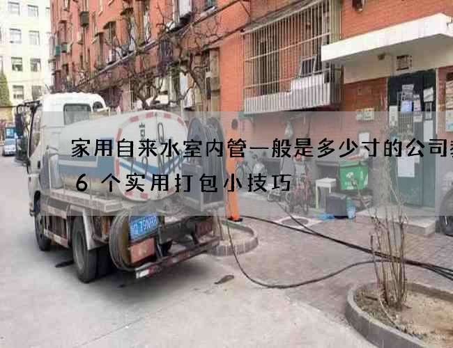家用自來水室內管一般是多少寸的公司教你6個實用打包小技巧