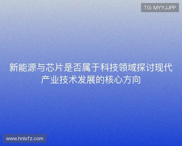 新能源与芯片是否属于科技领域探讨现代产业技术发展的核心方向