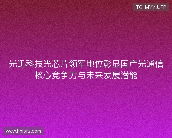 光迅科技光芯片领军地位彰显国产光通信核心竞争力与未来发展潜能 光迅科技光芯片领军地位彰显国产光通信核心竞争力与未来发展潜能