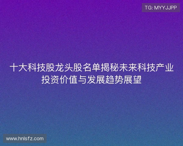 十大科技股龙头股名单揭秘未来科技产业投资价值与发展趋势展望